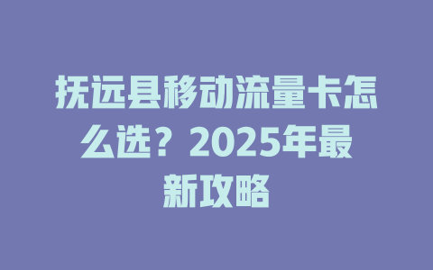 抚远县移动流量卡怎么选？2025年最新攻略