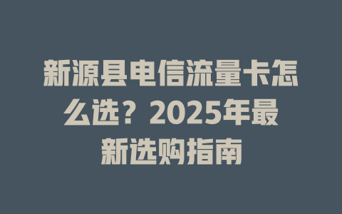 新源县电信流量卡怎么选？2025年最新选购指南