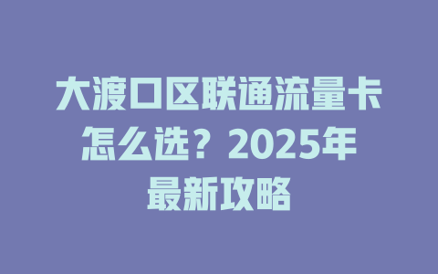 大渡口区联通流量卡怎么选？2025年最新攻略