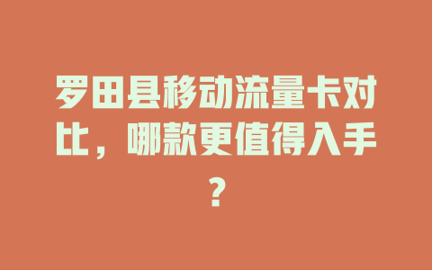 罗田县移动流量卡对比，哪款更值得入手？
