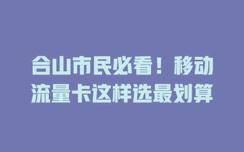 合山市民必看！移动流量卡这样选最划算