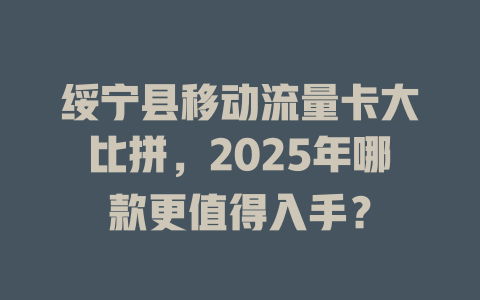 绥宁县移动流量卡大比拼，2025年哪款更值得入手？