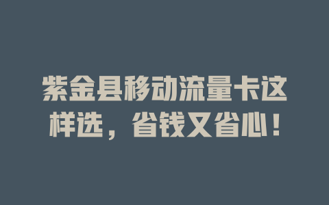 紫金县移动流量卡这样选，省钱又省心！