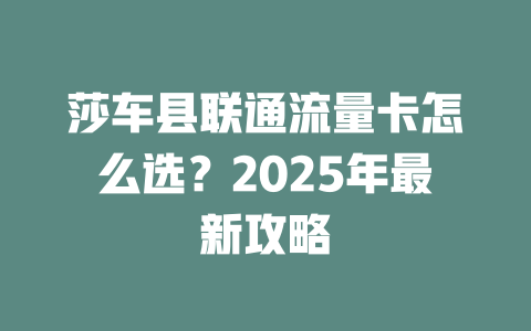 莎车县联通流量卡怎么选？2025年最新攻略