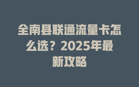 全南县联通流量卡怎么选？2025年最新攻略