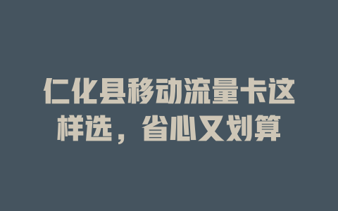 仁化县移动流量卡这样选，省心又划算