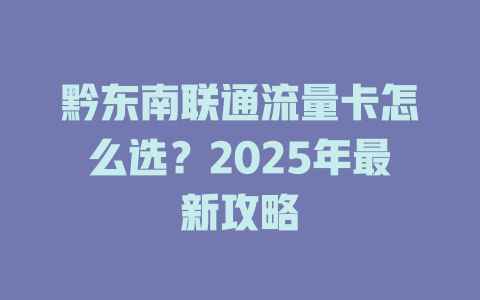 黔东南联通流量卡怎么选？2025年最新攻略
