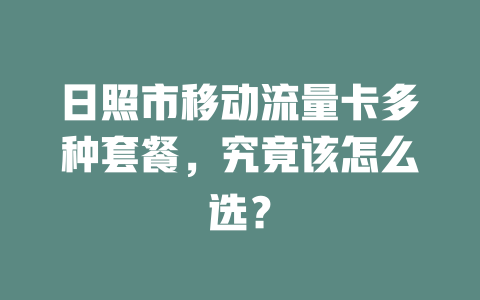 日照市移动流量卡多种套餐，究竟该怎么选？