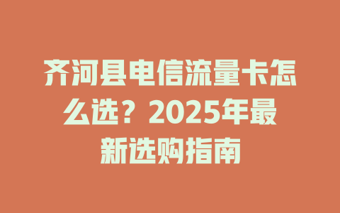 齐河县电信流量卡怎么选？2025年最新选购指南