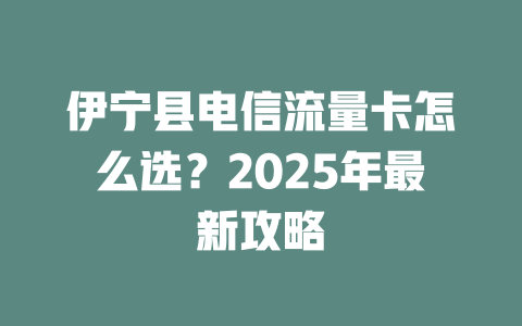 伊宁县电信流量卡怎么选？2025年最新攻略