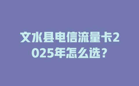 文水县电信流量卡2025年怎么选？