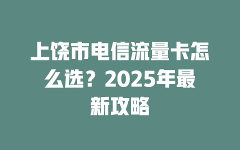 上饶市电信流量卡怎么选？2025年最新攻略