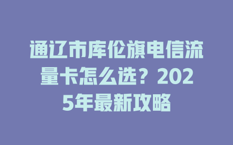 通辽市库伦旗电信流量卡怎么选？2025年最新攻略