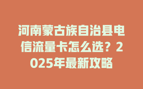 河南蒙古族自治县电信流量卡怎么选？2025年最新攻略