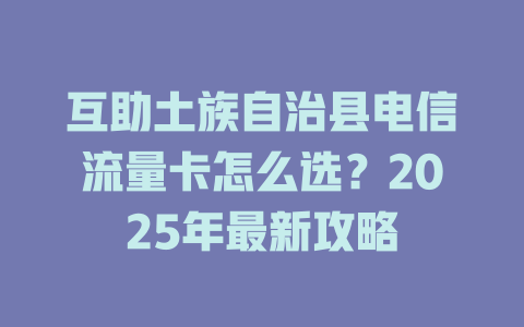 互助土族自治县电信流量卡怎么选？2025年最新攻略