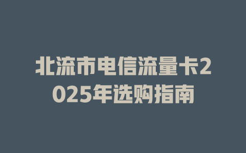 北流市电信流量卡2025年选购指南