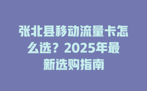 张北县移动流量卡怎么选？2025年最新选购指南