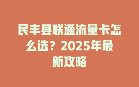 民丰县联通流量卡怎么选？2025年最新攻略
