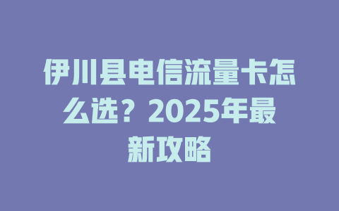 伊川县电信流量卡怎么选？2025年最新攻略