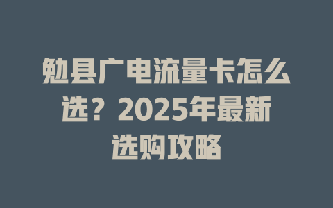 勉县广电流量卡怎么选？2025年最新选购攻略