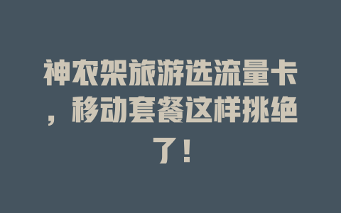 神农架旅游选流量卡，移动套餐这样挑绝了！