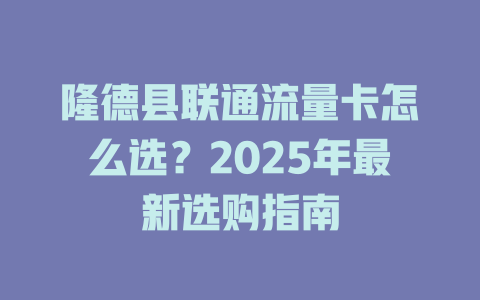 隆德县联通流量卡怎么选？2025年最新选购指南