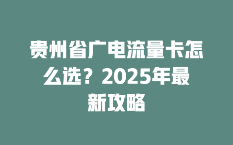 贵州省广电流量卡怎么选？2025年最新攻略