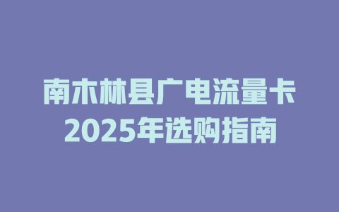 南木林县广电流量卡2025年选购指南
