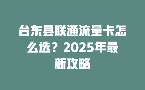 台东县联通流量卡怎么选？2025年最新攻略