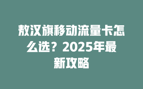 敖汉旗移动流量卡怎么选？2025年最新攻略