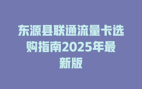 东源县联通流量卡选购指南2025年最新版