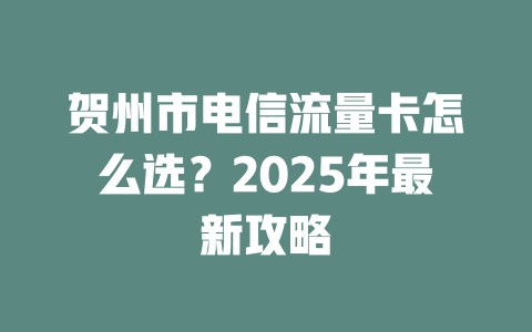 贺州市电信流量卡怎么选？2025年最新攻略