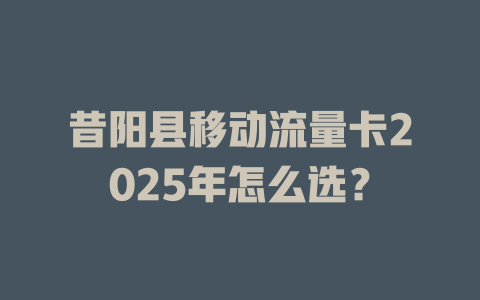 昔阳县移动流量卡2025年怎么选？