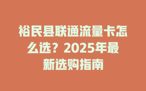裕民县联通流量卡怎么选？2025年最新选购指南