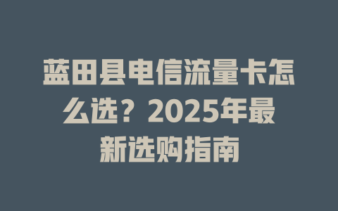 蓝田县电信流量卡怎么选？2025年最新选购指南