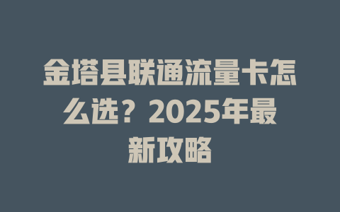 金塔县联通流量卡怎么选？2025年最新攻略