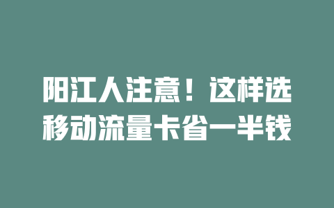 阳江人注意！这样选移动流量卡省一半钱