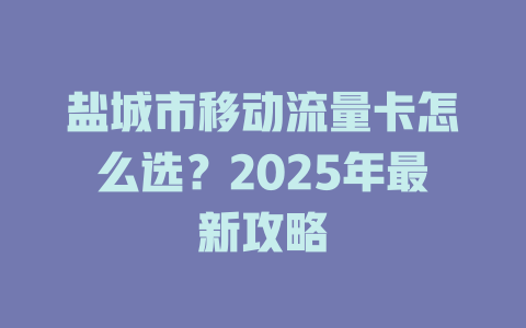 盐城市移动流量卡怎么选？2025年最新攻略