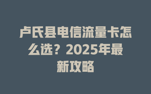 卢氏县电信流量卡怎么选？2025年最新攻略