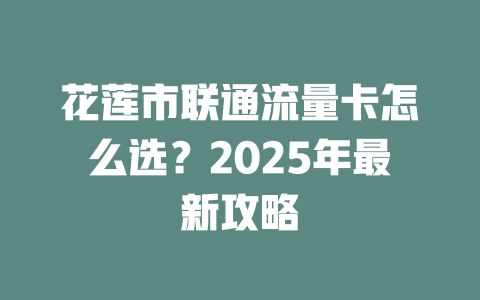 花莲市联通流量卡怎么选？2025年最新攻略