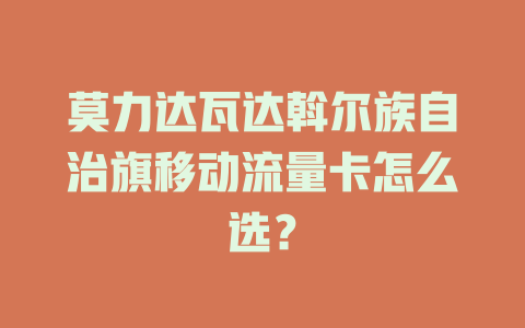 莫力达瓦达斡尔族自治旗移动流量卡怎么选？