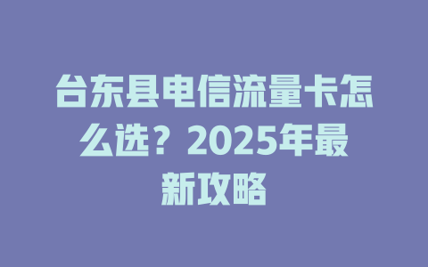 台东县电信流量卡怎么选？2025年最新攻略