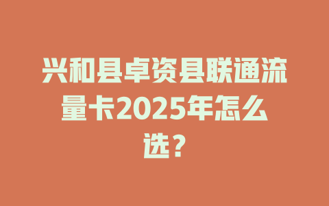 兴和县卓资县联通流量卡2025年怎么选？