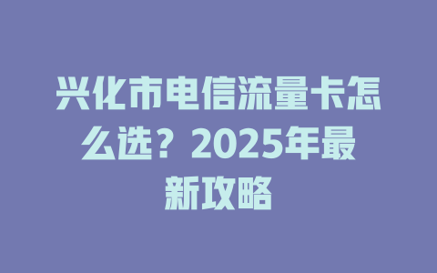 兴化市电信流量卡怎么选？2025年最新攻略