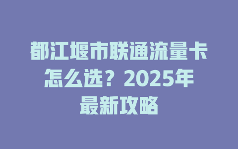 都江堰市联通流量卡怎么选？2025年最新攻略