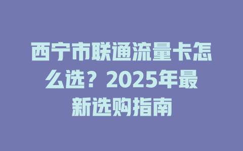 西宁市联通流量卡怎么选？2025年最新选购指南