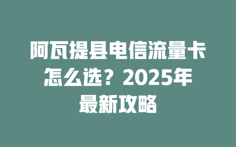 阿瓦提县电信流量卡怎么选？2025年最新攻略