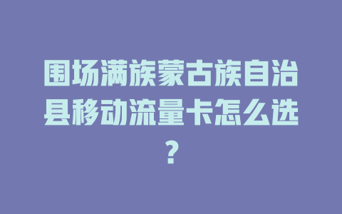 围场满族蒙古族自治县移动流量卡怎么选？