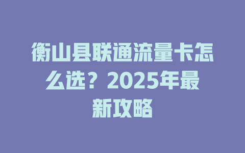 衡山县联通流量卡怎么选？2025年最新攻略