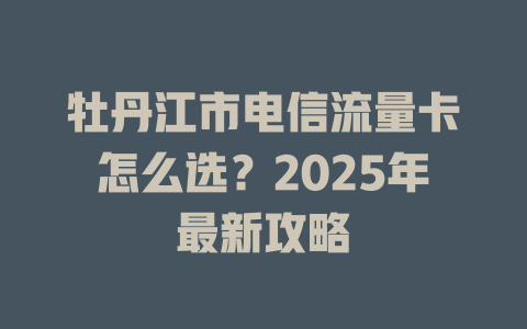 牡丹江市电信流量卡怎么选？2025年最新攻略